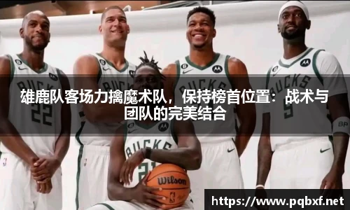 雄鹿队客场力擒魔术队，保持榜首位置：战术与团队的完美结合