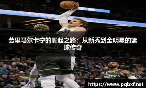 劳里马尔卡宁的崛起之路：从新秀到全明星的篮球传奇