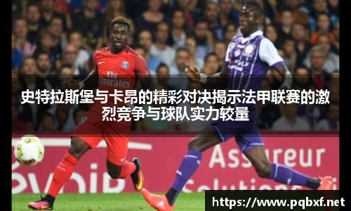 史特拉斯堡与卡昂的精彩对决揭示法甲联赛的激烈竞争与球队实力较量