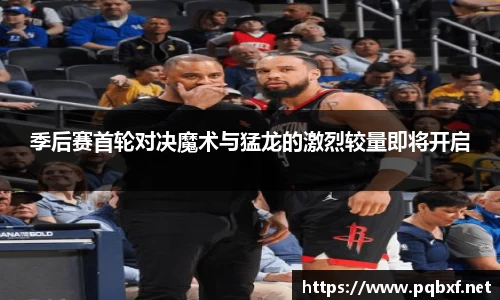 季后赛首轮对决魔术与猛龙的激烈较量即将开启