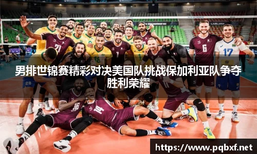 男排世锦赛精彩对决美国队挑战保加利亚队争夺胜利荣耀
