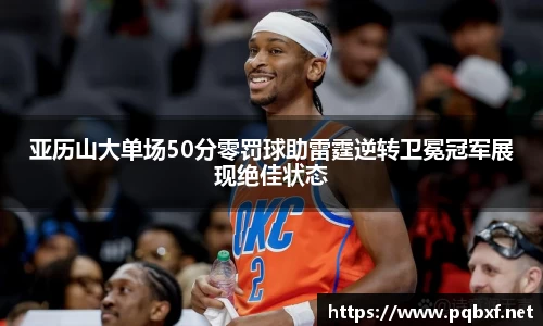 亚历山大单场50分零罚球助雷霆逆转卫冕冠军展现绝佳状态