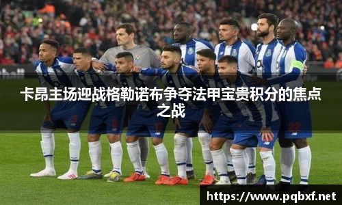 卡昂主场迎战格勒诺布争夺法甲宝贵积分的焦点之战