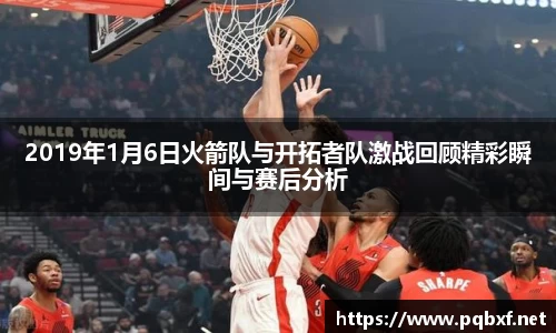 2019年1月6日火箭队与开拓者队激战回顾精彩瞬间与赛后分析