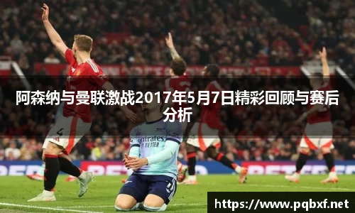 阿森纳与曼联激战2017年5月7日精彩回顾与赛后分析