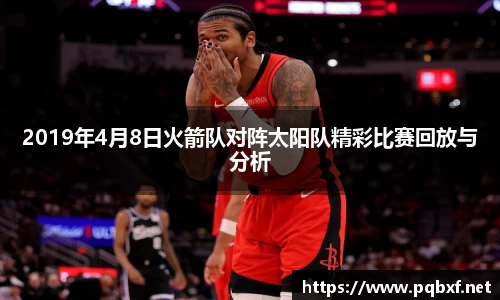 2019年4月8日火箭队对阵太阳队精彩比赛回放与分析