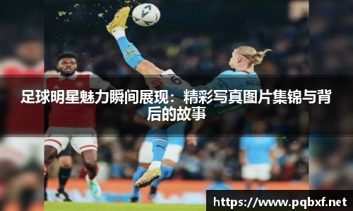 足球明星魅力瞬间展现：精彩写真图片集锦与背后的故事