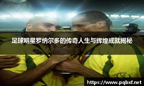 足球明星罗纳尔多的传奇人生与辉煌成就揭秘